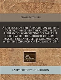 A Defence of the Resolution of This Case Viz. Whether the Church of Englands Symbolizing So Far as It Doth with the Church of Rome Makes It Unlawfu (Paperback)