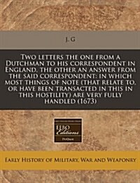 Two Letters the One from a Dutchman to His Correspondent in England, the Other an Answer from the Said Correspondent: In Which Most Things of Note (Th (Paperback)