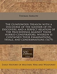 The Gunpowder-Treason with a Discourse of the Manner of Its Discovery, and a Perfect Relation of the Proceedings Against Those Horrid Conspirators, Wh (Paperback)