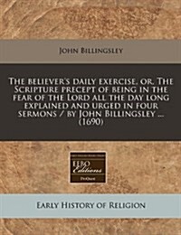 The Believers Daily Exercise, Or, the Scripture Precept of Being in the Fear of the Lord All the Day Long Explained and Urged in Four Sermons / By Jo (Paperback)