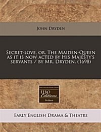 Secret-Love, Or, the Maiden-Queen as It Is Now Acted by His Majestys Servants / By Mr. Dryden. (1698) (Paperback)