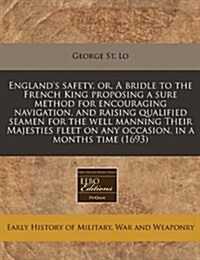 Englands Safety, Or, a Bridle to the French King Proposing a Sure Method for Encouraging Navigation, and Raising Qualified Seamen for the Well Mannin (Paperback)