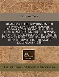 Remarks of the Government of Severall Parts of Germanie, Denmark, Sweedland, Hamburg, Lubeck, and Hansiactique Townes, But More Particularly of the Un (Paperback)