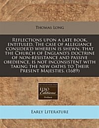 Reflections Upon a Late Book, Entituled, the Case of Allegiance Considerd Wherein Is Shewn, That the Church of Englands Doctrine of Non-Resistance a (Paperback)