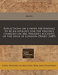 Reflections on a Paper Pretending to Be an Apology for the Failures Charged on Mr. Walkers Account of the Siege of London-Derry (1689) (Paperback)