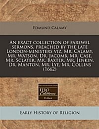 An Exact Collection of Farewel Sermons, Preached by the Late London-Ministers Viz, Mr. Calamy, Mr. Watson, Dr. Jacomb, Mr. Case, Mr. Sclater, Mr. Baxt (Paperback)