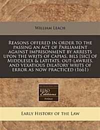 Reasons Offered in Order to the Passing an Act of Parliament Against Imprisonment by Arrests Upon the Writs of Capias, Bils [Sic] of Middlesex & Latit (Paperback)