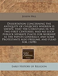 Dissertation Concerning the Antiquity of Churches Wherein Is Shewn, That the Christians in the Two First Centuries, Had No Such Publick Separate Place (Paperback)