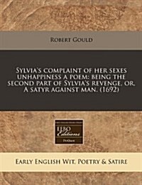 Sylvias Complaint of Her Sexes Unhappiness a Poem: Being the Second Part of Sylvias Revenge, Or, a Satyr Against Man. (1692) (Paperback)