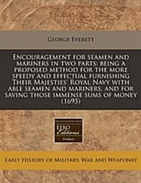 Encouragement for Seamen and Mariners in Two Parts: Being a Proposed Method for the More Speedy and Effectual Furnishing Their Majesties Royal Navy w (Paperback)