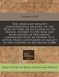 The Great and Weighty Considerations Relating to the Duke of York, or Successor of the Crown, Offered to the King and Both Houses of Parliament, Consi (Paperback)