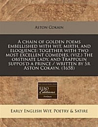 A Chain of Golden Poems Embellished with Wit, Mirth, and Eloquence: Together with Two Most Excellent Comedies, (Viz.) the Obstinate Lady, and Trappoli (Paperback)