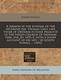 A Sermon at the Funeral of the Reverend Mr. Thomas Grey, Late Vicar of Dedham in Essex Preachd in the Parish-Church of Dedham, Febr. the 2D. 1691/2, (Paperback)