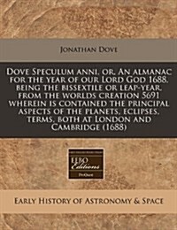 Dove Speculum Anni, Or, an Almanac for the Year of Our Lord God 1688, Being the Bissextile or Leap-Year, from the Worlds Creation 5691 Wherein Is Cont (Paperback)