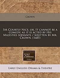 Sir Courtly Nice, Or, It Cannot Be a Comedy, as It Is Acted by His Majesties Servants / Written by Mr. Crown. (1685) (Paperback)