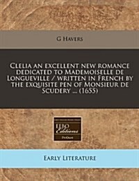 Clelia an Excellent New Romance Dedicated to Mademoiselle de Longueville / Written in French by the Exquisite Pen of Monsieur de Scudery ... (1655) (Paperback)