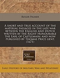 A Short and True Account of the Material Passages in the Late War Between the English and Dutch Written by the Right Honourable the Earl of Castlemain (Paperback)