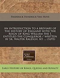 An Introduction to a Breviary of the History of England with the Reign of King William the I, Entitled the Conqueror / Written by Sr. Walter Raleigh, (Paperback)