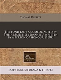 The Fond Lady a Comedy, Acted by Their Majesties Servants / Written by a Person of Honour. (1684) (Paperback)