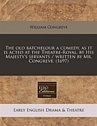 The Old Batchelour a Comedy, as It Is Acted at the Theatre-Royal, by His Majestys Servants / Written by Mr. Congreve. (1697) (Paperback)