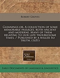 Gleanings Or, a Collection of Some Memorable Passages, Both Ancient and Moderne. Many of Them Relating to Our Late Troublesome Times. / Published by a (Paperback)