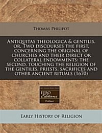Antiquitas Theologica & Gentilis, Or, Two Discourses the First, Concerning the Original of Churches and Their Direct or Collateral Endowments: The Sec (Paperback)