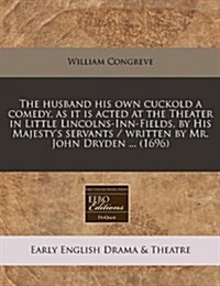 The Husband His Own Cuckold a Comedy, as It Is Acted at the Theater in Little Lincolns-Inn-Fields, by His Majestys Servants / Written by Mr. John Dry (Paperback)