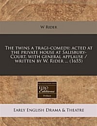 The Twins a Tragi-Comedy: Acted at the Private House at Salisbury-Court, with General Applause / Written by W. Rider ... (1655) (Paperback)