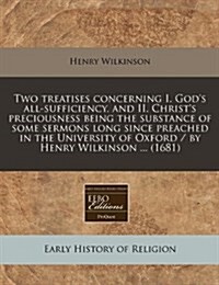 Two Treatises Concerning I. Gods All-Sufficiency, and II. Christs Preciousness Being the Substance of Some Sermons Long Since Preached in the Univer (Paperback)