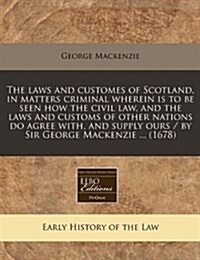 Laws and Customes of Scotland, in Matters Criminal Wherein Is to Be Seen How the Civil Lawnd the Laws and Customs of Other Nations Do Agree with (Paperback)