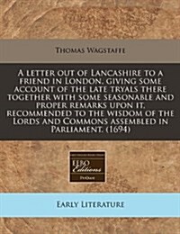A Letter Out of Lancashire to a Friend in London, Giving Some Account of the Late Tryals There Together with Some Seasonable and Proper Remarks Upon I (Paperback)