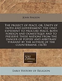 The Project of Peace, Or, Unity of Faith and Government, the Only Expedient to Procure Peace, Both Foreign and Domestique and to Preserve These Nation (Paperback)