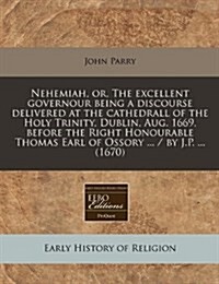 Nehemiah, Or, the Excellent Governour Being a Discourse Delivered at the Cathedrall of the Holy Trinity, Dublin, Aug. 1669, Before the Right Honourabl (Paperback)