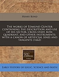 The Works of Edmund Gunter Containing the Description and Use of His Sector, Cross-Staff, Bow, Quadrant, and Other Instruments: With a Canon of Artifi (Paperback)