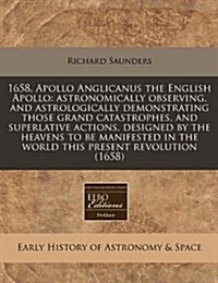 1658, Apollo Anglicanus the English Apollo: Astronomically Observing, and Astrologically Demonstrating Those Grand Catastrophes, and Superlative Actio (Paperback)