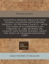 Seventeen Sermons Preachd Upon Several Occasions Never Before Printed / By William Clagett ... with the Summ of a Conference on February 21, 1686, Be (Paperback)