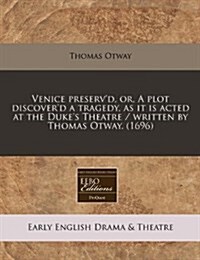 Venice Preservd, Or, a Plot Discoverd a Tragedy, as It Is Acted at the Dukes Theatre / Written by Thomas Otway. (1696) (Paperback)