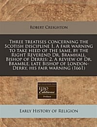 Three Treatises Concerning the Scotish Discipline 1. a Fair Warning to Take Heed of the Same, by the Right Reverend Dr. Bramhall, Bishop of Derris: 2. (Paperback)