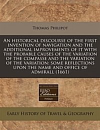 An Historical Discourse of the First Invention of Navigation and the Additional Improvements of It with the Probable Causes of the Variation of the Co (Paperback)