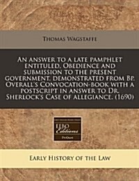 An Answer to a Late Pamphlet Entituled, Obedience and Submission to the Present Government, Demonstrated from BP. Overalls Convocation-Book with a Po (Paperback)