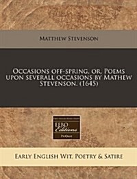 Occasions Off-Spring, Or, Poems Upon Severall Occasions by Mathew Stevenson. (1645) (Paperback)