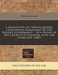 A Resolution of Certain Queries Concerning Submission to the Present Government ... by a Divine of the Church of England, as by Law Establisht. (1689) (Paperback)