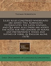 Lilies Rules Construed Whereunto Are Added Tho. Robinsons Heteroclites, the Latin Syntaxis, and Qui Mihi: Also There Are Added the Rules for the Gende (Paperback)