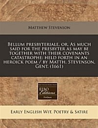 Bellum Presbyteriale, Or, as Much Said for the Presbyter as May Be Together with Their Covenants Catastrophe: Held Forth in an Heroick Poem / By Matth (Paperback)