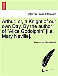 Arthur; Or, a Knight of Our Own Day. by the Author of Alice Godolphin [I.E. Mary Neville]. (Paperback)