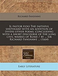 Il Pastor Fido the Faithful Shepheard with an Addition of Divers Other Poems, Concluding with a Short Discourse of the Long Civil Warres of Rome / By (Paperback)