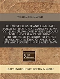 The Most Elegant and Elaborate Poems of That Great Court Vvit, MR Vvilliam Drummond Whose Labours Both in Verse & Prose, Being Heretofore So Precious (Paperback)