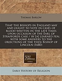 That the Bishops in England May and Ought to Vote in Cases of Blood Written in the Late Times Upon Occasion of the Earl of Straffords Case / By [A] Le (Paperback)