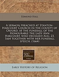 A Sermon Preached at Stanton-Harcourt Church in the County of Oxford, at the Funerall of the Honourable the Lady Ann Harcourt, Who Deceased Aug. 23, 1 (Paperback)