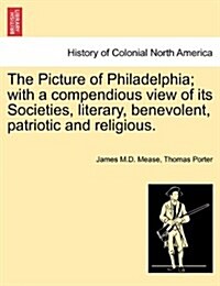 The Picture of Philadelphia; With a Compendious View of Its Societies, Literary, Benevolent, Patriotic and Religious. (Paperback)